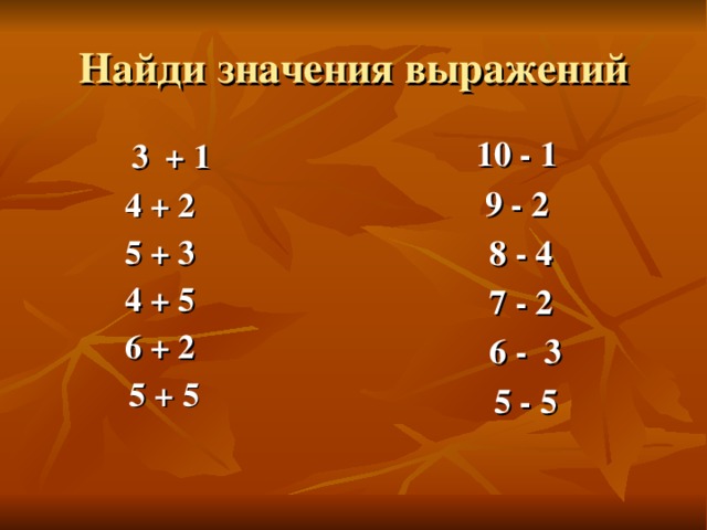 Найди значения выражений  3 + 1  4 + 2  5 + 3  4 + 5 6 + 2  5 + 5   10 - 1  9 - 2  8 - 4  7 - 2  6 - 3  5 - 5