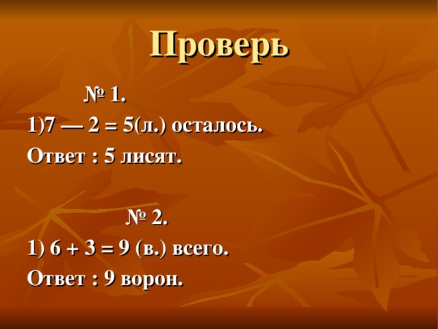 Проверь  № 1. 1)7 — 2 = 5(л.) осталось. Ответ : 5 лисят.  № 2. 1) 6 + 3 = 9 (в.) всего. Ответ : 9 ворон.