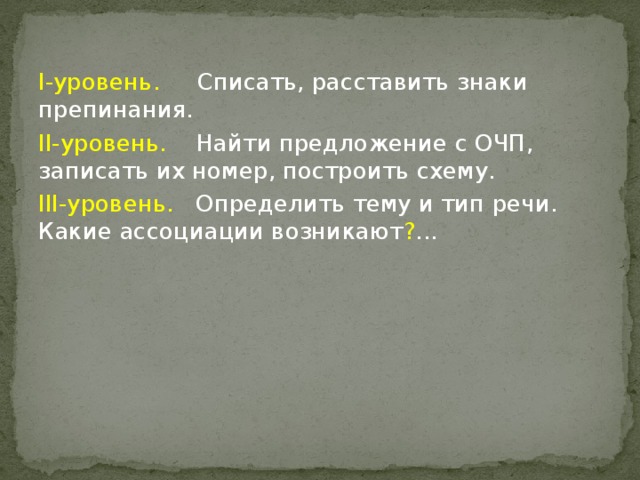 I-уровень. Списать, расставить знаки препинания. II-уровень. Найти предложение с ОЧП, записать их номер, построить схему. III-уровень. Определить тему и тип речи. Какие ассоциации возникают ? ...