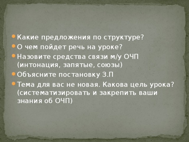 Какие предложения по структуре? О чем пойдет речь на уроке? Назовите средства связи м/у ОЧП (интонация, запятые, союзы) Объясните постановку З.П Тема для вас не новая. Какова цель урока? (систематизировать и закрепить ваши знания об ОЧП)