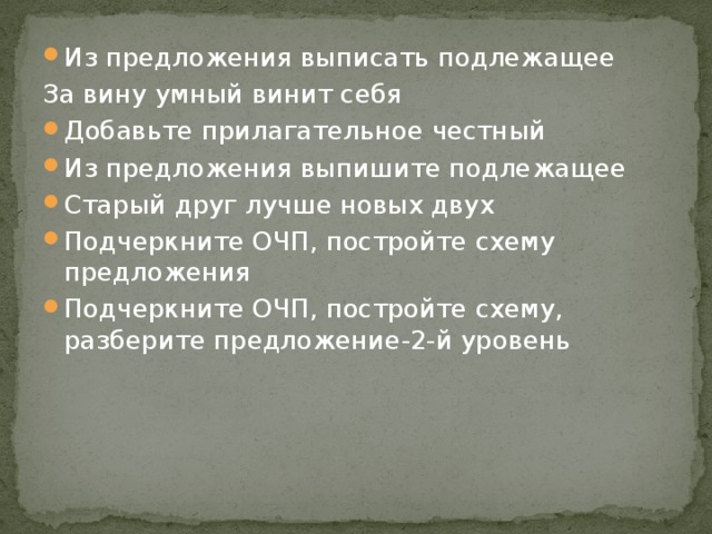 Из предложения выписать подлежащее За вину умный винит себя Добавьте прилагательное честный Из предложения выпишите подлежащее Старый друг лучше новых двух Подчеркните ОЧП, постройте схему предложения Подчеркните ОЧП, постройте схему, разберите предложение-2-й уровень