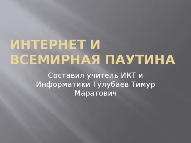 Интернет и Всемирная паутина Составил учитель ИКТ и Информатики Тулубаев Тимур Маратович