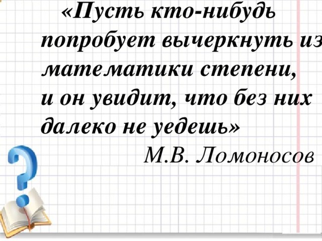 «Пусть кто-нибудь попробует вычеркнуть из математики степени, и он увидит, что без них далеко не уедешь»   М.В. Ломоносов