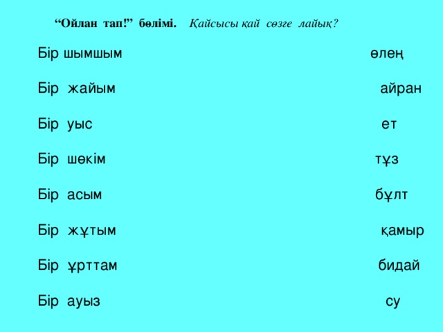 “ Ойлан тап!” бөлімі. Қайсысы қай сөзге лайық? Бір шымшым өлең Бір жайым айран Бір уыс ет Бір шөкім тұз Бір асым бұлт Бір жұтым қамыр Бір ұрттам бидай Бір ауыз су