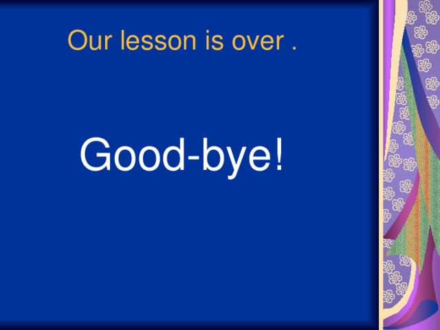 Our lesson is over . Good-bye!