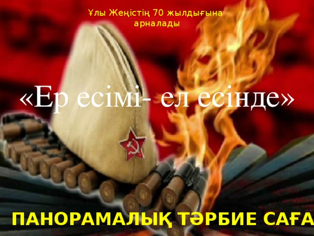 Ұлы Жеңістің 70 жылдығына арналады «Ер есімі- ел есінде» Панорамалық тәрбие сағаты