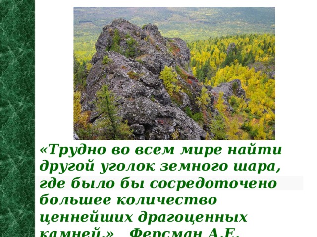 «Трудно во всем мире найти другой уголок земного шара, где было бы сосредоточено большее количество ценнейших драгоценных камней.» Ферсман А.Е.