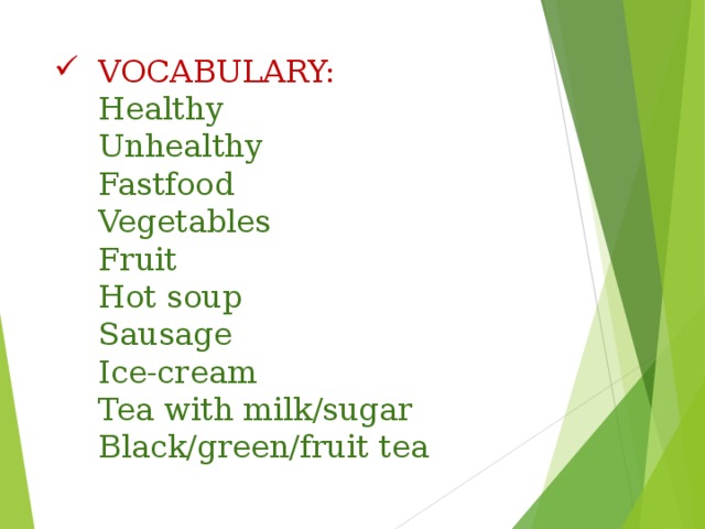 VOCABULARY:  Healthy  Unhealthy  Fastfood  Vegetables  Fruit  Hot soup  Sausage  Ice-cream  Tea with milk/sugar  Black/green/fruit tea