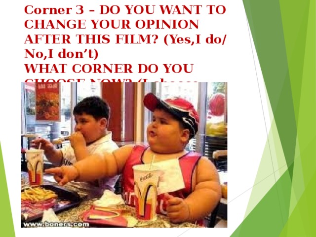 Corner 3 – DO YOU WANT TO CHANGE YOUR OPINION AFTER THIS FILM? (Yes,I do/ No,I don’t)  WHAT CORNER DO YOU CHOOSE NOW? (I choose corner……..)