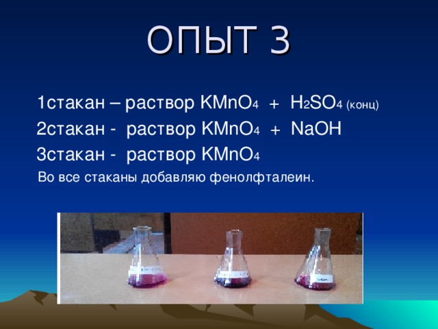 ОПЫТ 3  1стакан – раствор KMnO 4   +  H 2 SO 4 (конц)   2 стакан - раствор KMnO 4 +  NaOH  3 стакан - раствор KMnO 4    Во все стаканы добавляю фенолфталеин.
