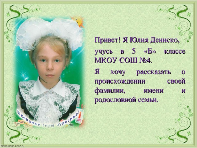 Привет! Я Юлия Дениско, учусь в 5 «Б» классе МКОУ СОШ №4. Я хочу рассказать о происхождении своей фамилии, имени и родословной семьи.