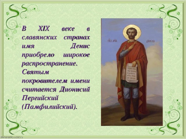 В XIX веке в славянских странах имя Денис приобрело широкое распространение. Святым покровителем имени считается Дионисий Пергийский (Памфилийский).