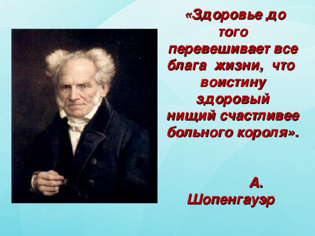 «Здоровье до того перевешивает все блага жизни, что воистину здоровый  нищий счастливее больного короля». А. Шопенгауэр