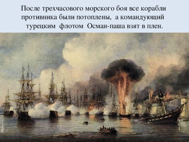 После трехчасового морского боя все корабли  противника были потоплены, а командующий  турецким флотом Осман-паша взят в плен.