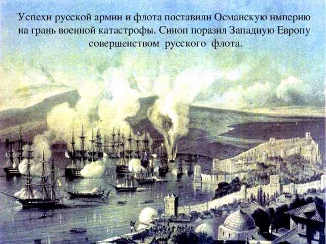 Успехи русской армии и флота поставили Османскую империю  на грань военной катастрофы. Синоп поразил Западную Европу  совершенством русского флота. После трех часового морского боя турецкий флот был уничтожен