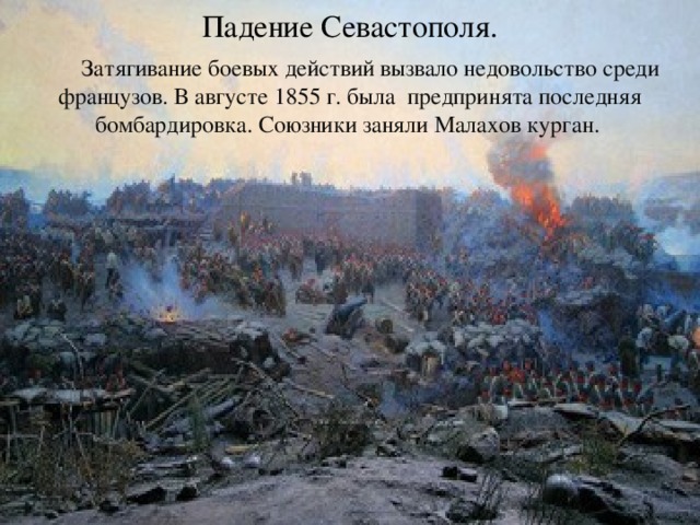 Падение Севастополя.  Затягивание боевых действий вызвало недовольство среди французов. В августе 1855 г. была предпринята последняя бомбардировка. Союзники заняли Малахов курган.