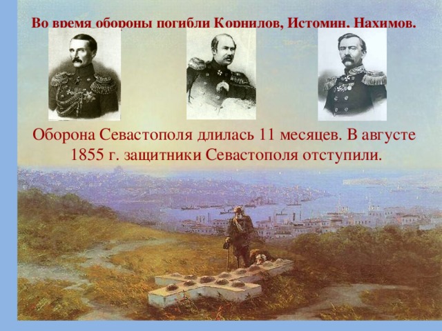 Во время обороны погибли Корнилов, Истомин, Нахимов.        Оборона Севастополя длилась 11 месяцев. В августе 1855 г. защитники Севастополя отступили.