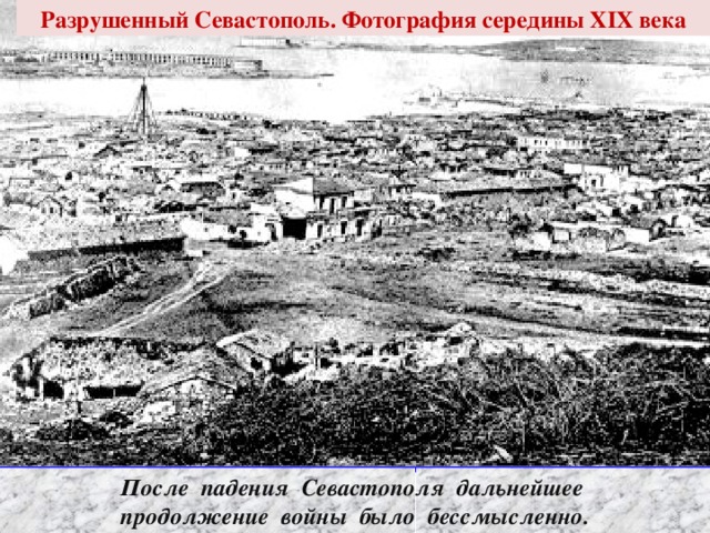 Разрушенный Севастополь. Фотография середины XIX века После падения Севастополя дальнейшее продолжение войны было бессмысленно.