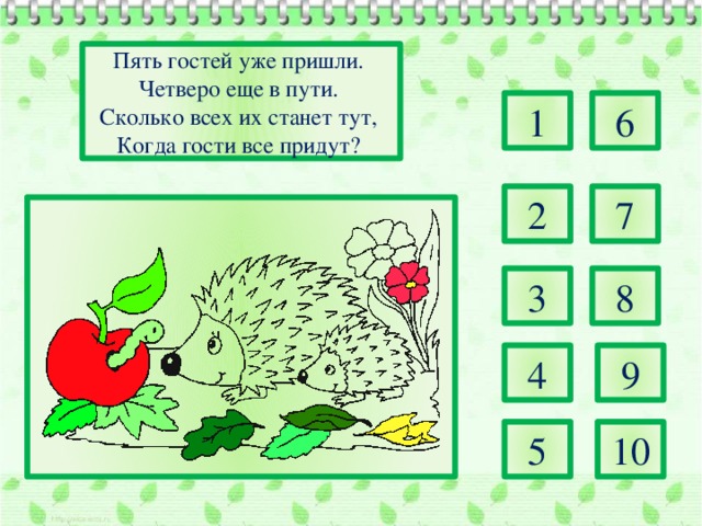 Пять гостей уже пришли. Четверо еще в пути. Сколько всех их станет тут, Когда гости все придут? 1 6 2 7 3 8 4 9 5 10