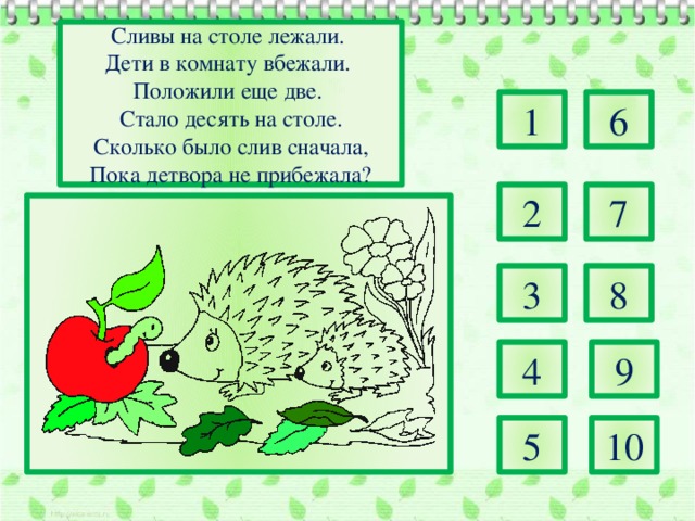 Сливы на столе лежали. Дети в комнату вбежали. Положили еще две. Стало десять на столе.  Сколько было слив сначала, Пока детвора не прибежала? 1 6 2 7 3 8 4 9 5 10