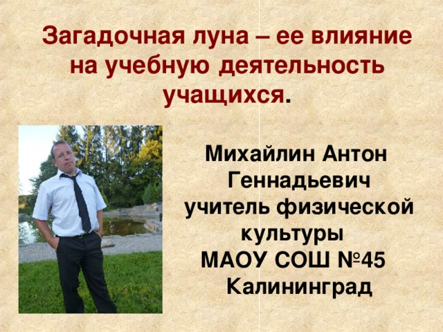 Загадочная луна – ее влияние на учебную деятельность учащихся . Михайлин Антон Геннадьевич учитель физической культуры МАОУ СОШ №45 Калининград