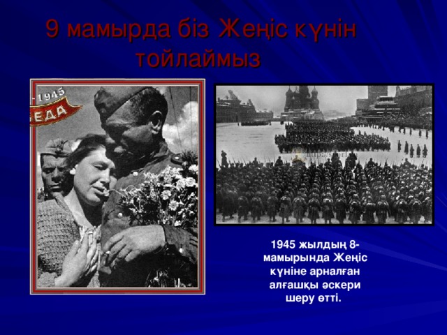 9 мамырда біз Жеңіс күнін тойлаймыз 1945 жылдың 8- мамырында Жеңіс күніне арналған алғашқы әскери шеру өтті.