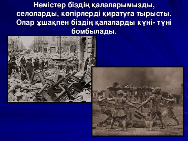 Немістер біздің қалаларымызды, селоларды, көпірлерді қиратуға тырысты. Олар ұшақпен біздің қалаларды күні- түні бомбылады.