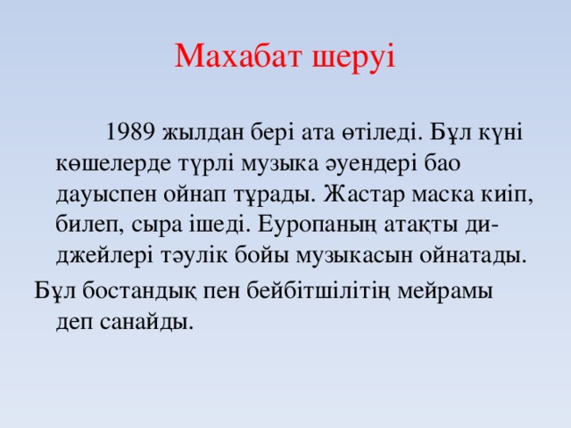 Махабат шеруі  1989 жылдан бері ата өтіледі. Бұл күні көшелерде түрлі музыка әуендері бао дауыспен ойнап тұрады. Жастар маска киіп, билеп, сыра ішеді. Еуропаның атақты ди-джейлері тәулік бойы музыкасын ойнатады. Бұл бостандық пен бейбітшілітің мейрамы деп санайды.