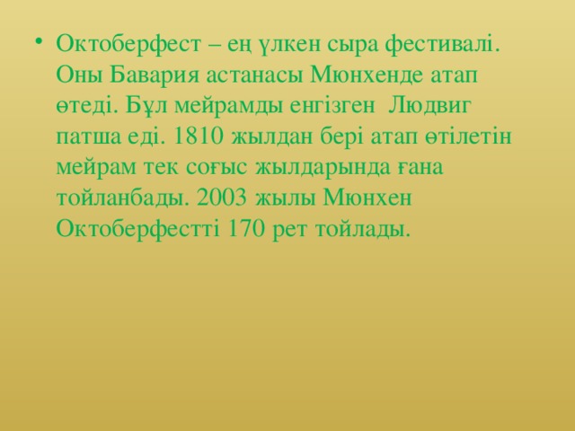 Октоберфест – ең үлкен сыра фестивалі. Оны Бавария астанасы Мюнхенде атап өтеді. Бұл мейрамды енгізген Людвиг патша еді. 1810 жылдан бері атап өтілетін мейрам тек соғыс жылдарында ғана тойланбады. 2003 жылы Мюнхен Октоберфестті 170 рет тойлады.