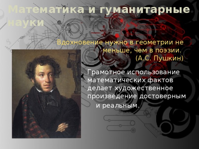 Математика и гуманитарные науки Вдохновение нужно в геометрии не меньше, чем в поэзии.  (А.С. Пушкин) Грамотное использование математических фактов делает художественное произведение достоверным  и реальным.