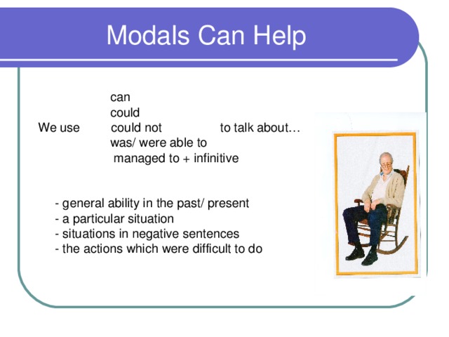 Modals Can Help  can  could  We use could not to talk about…  was/ were able to  managed to + infinitive  - general ability in the past/ present  - a particular situation  - situations in negative sentences  - the actions which were difficult to do