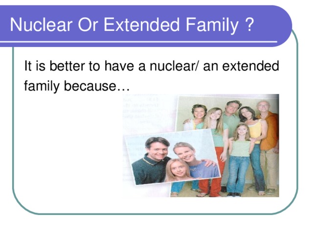 Nuclear Or Extended Family ? It is better to have a nuclear/ an extended family because…