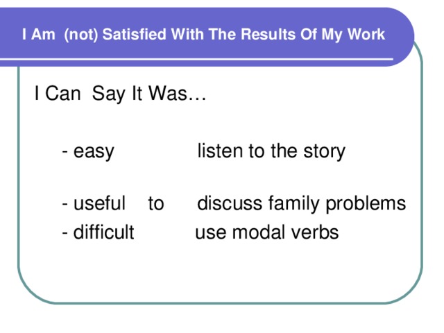 I Am (not) Satisfied With The Results Of My Work I Can Say It Was…  - easy listen to the story  - useful to discuss family problems  - difficult use modal verbs