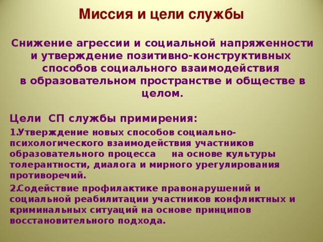 Миссия и цели службы Снижение агрессии и социальной напряженности и утверждение позитивно-конструктивных способов социального взаимодействия в образовательном пространстве и обществе в целом.  Цели СП службы примирения: