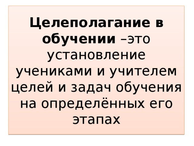 Целеполагание  в обучении –это установление учениками и учителем целей и задач обучения на определённых его этапах