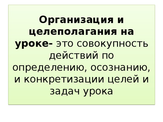 Организация и целеполагания на уроке- это совокупность действий по определению, осознанию, и конкретизации целей и задач урока