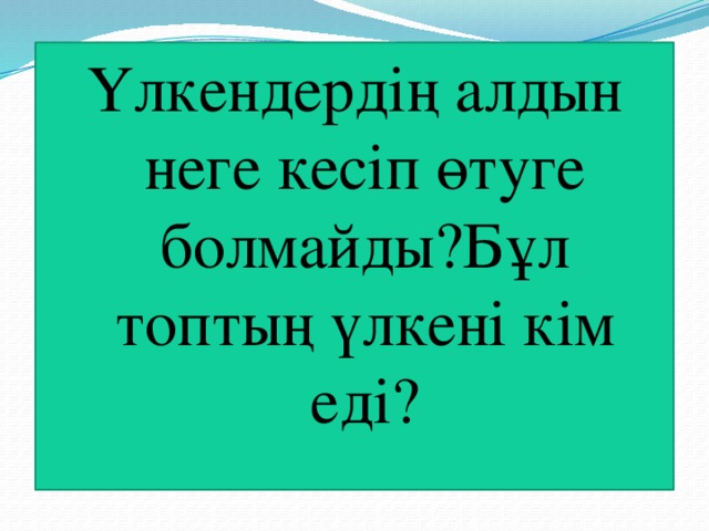 Үлкендердің алдын неге кесіп өтуге болмайды?Бұл топтың үлкені кім еді?