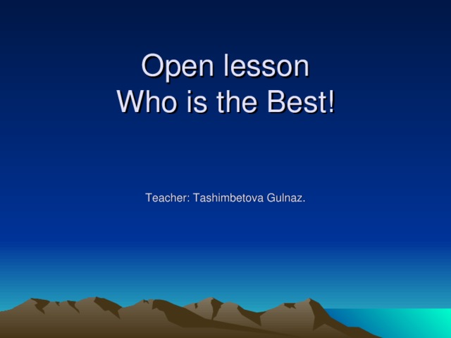 Open lesson  Who is the Best!    Teacher: Tashimbetova Gulnaz.       Teacher:Tashimbetova G. A.