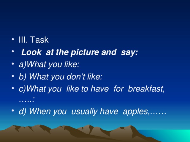 III. Task  Look at the picture and say: a)What you like: b) What you don’t like: c)What you like to have for breakfast,…..: d) When you usually have apples,……