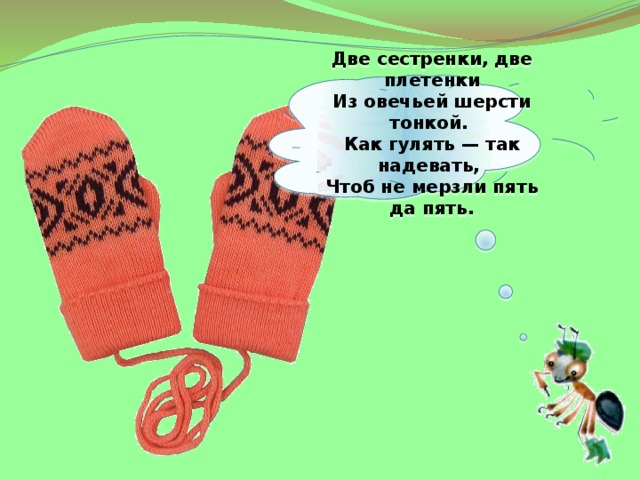 Две сестренки, две плетенки  Из овечьей шерсти тонкой.  Как гулять — так надевать,  Чтоб не мерзли пять да пять.