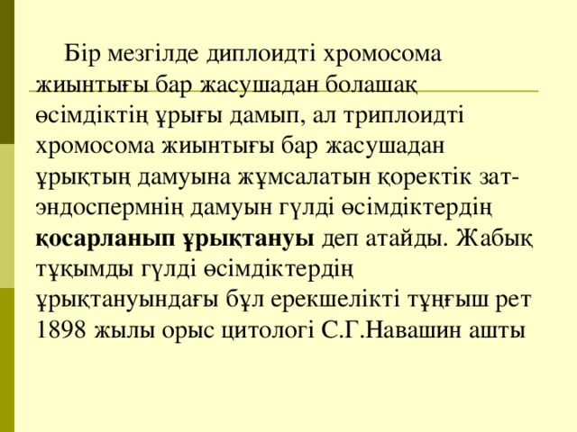 Бір мезгілде диплоидті хромосома жиынтығы бар жасушадан болашақ өсімдіктің ұрығы дамып, ал триплоидті хромосома жиынтығы бар жасушадан ұрықтың дамуына жұмсалатын қоректік зат-эндоспермнің дамуын гүлді өсімдіктердің қосарланып ұрықтануы деп атайды. Жабық тұқымды гүлді өсімдіктердің ұрықтануындағы бұл ерекшелікті тұңғыш рет 1898 жылы орыс цитологі С.Г.Навашин ашты