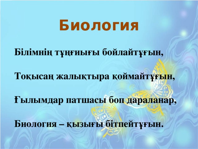 Биология Білімнің тұңғиығы бойлайтұғын, Тоқысаң жалықтыра қоймайтұғын, Ғылымдар патшасы боп дараланар, Биология – қызығы бітпейтұғын.