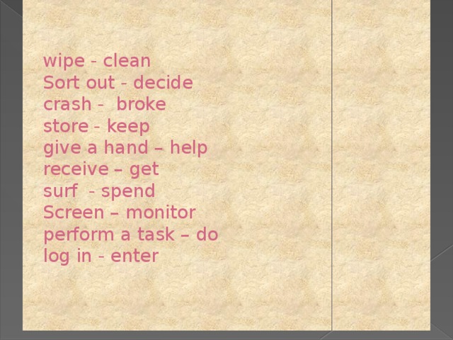 wipe - clean  Sort out - decide  crash - broke  store - keep  give a hand – help  receive – get  surf - spend  Screen – monitor  perform a task – do  log in - enter