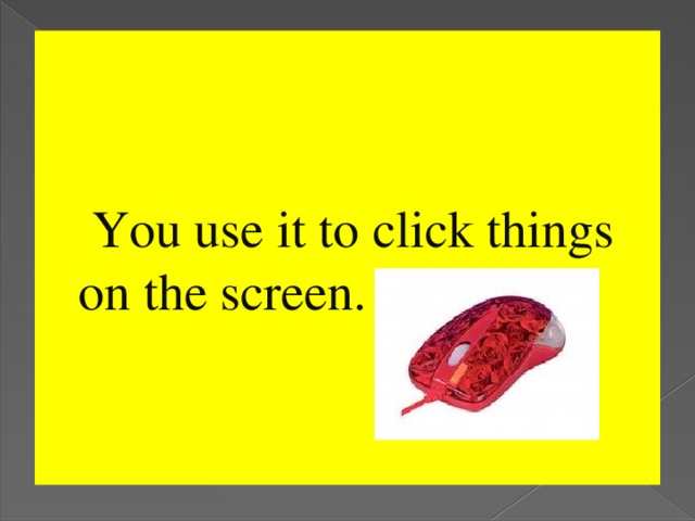 You use it to click things on the screen.