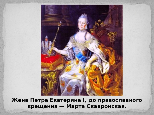 Жена Петра Екатерина I, до православного крещения — Марта Скавронская.