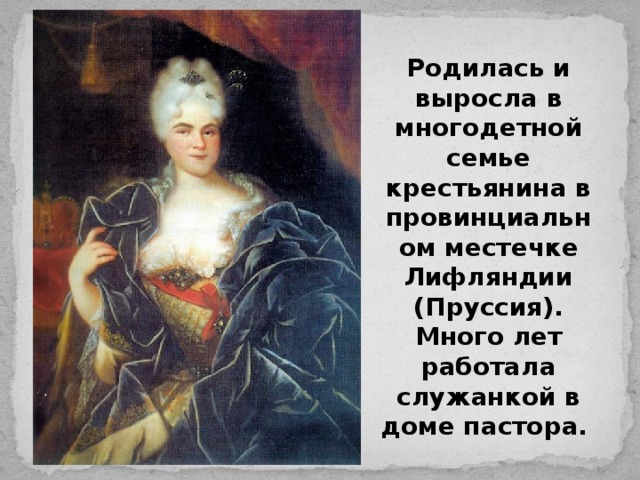 Родилась и выросла в многодетной семье крестьянина в провинциальном местечке Лифляндии (Пруссия). Много лет работала служанкой в доме пастора.