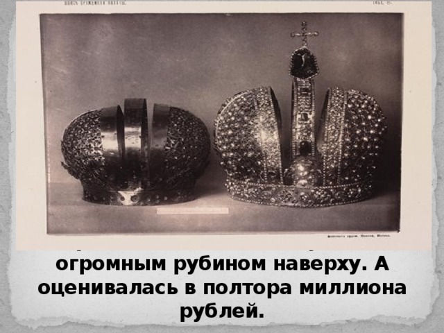 Корона была украшена бриллиантами и жемчугом, с огромным рубином наверху. А оценивалась в полтора миллиона рублей.