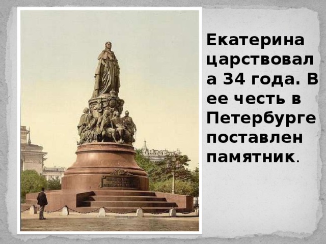 Екатерина царствовала 34 года. В ее честь в Петербурге поставлен памятник .