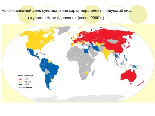 На сегодняшний день суицидальная карта мира имеет следующий вид:  (журнал «Наше здоровье» (осень 2000 г.)