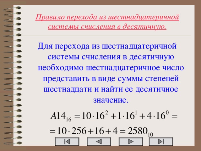 Правило перехода из шестнадцатеричной системы счисления в десятичную. Для перехода из шестнадцатеричной системы счисления в десятичную необходимо шестнадцатеричное число представить в виде суммы степеней шестнадцати и найти ее десятичное значение.